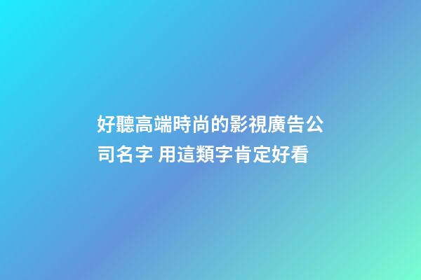 好聽高端時尚的影視廣告公司名字 用這類字肯定好看-第1張-公司起名-玄機派